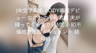 (中文字幕)E-BODY専属デビュー なにわの母乳若妻 夫が帰ってくるまで5時間半 初不倫地方撮影ドキュメント 結月恭子