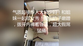 气质超棒新人大奶少妇！和姐妹一起双女秀！掏出奶子磨蹭，拨开内裤看骚逼，超大假屌猛捅