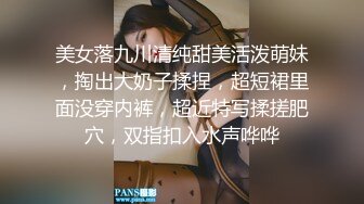 美女落九川清纯甜美活泼萌妹，掏出大奶子揉捏，超短裙里面没穿内裤，超近特写揉搓肥穴，双指扣入水声哗哗