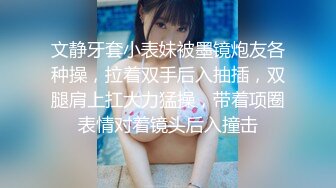 文静牙套小表妹被墨镜炮友各种操，拉着双手后入抽插，双腿肩上扛大力猛操，带着项圈表情对着镜头后入撞击