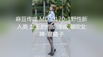 麻豆传媒 MD-0170-1野性新人类 女王的性虐淫欲 潮吹女神-夏晴子