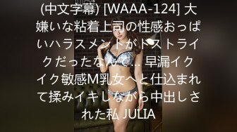 (中文字幕) [WAAA-124] 大嫌いな粘着上司の性感おっぱいハラスメントがドストライクだったなんて… 早漏イクイク敏感M乳女へと仕込まれて揉みイキしながら中出しされた私 JULIA