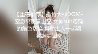 【重磅推荐】推特大神DOM-窒息高质量出品 女神sub母狗的角色切换 帮助主人一起调教绝美闺蜜