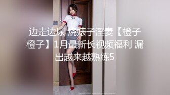 边走边尿 烧婊子淫妻【橙子橙子】1月最新长视频福利 漏出越来越熟练5