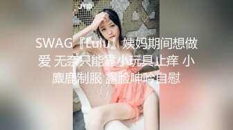 SWAG『Lulu』姨妈期间想做爱 无奈只能靠小玩具止痒 小麋鹿制服 露脸呻吟自慰