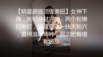 【明星颜值顶级美妞】女神下海，长相身材完美，两个粉嫩打车灯，跳蛋震动一线天粉穴，震得浪叫呻吟，圆润肥臀堪称极品