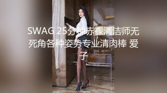 SWAG 25分钟赤裸清洁师无死角各种姿势专业清肉棒 爱子