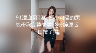 91混血哥026-嬌小可愛的黑絲母狗完整高清28分鐘原版 口技了得