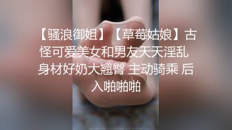 【骚浪御姐】【草莓姑娘】古怪可爱美女和男友天天淫乱 身材好奶大翘臀 主动骑乘 后入啪啪啪