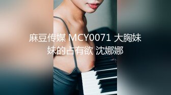 麻豆传媒 MCY0071 大胸妹妹的占有欲 沈娜娜