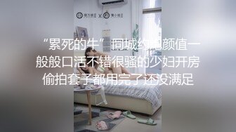 “累死的牛”同城约炮颜值一般般口活不错很骚的少妇开房偷拍套子都用完了还没满足