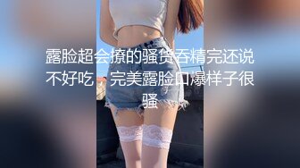 露脸超会撩的骚货吞精完还说不好吃，完美露脸口爆样子很骚