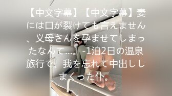 【中文字幕】【中文字幕】妻には口が裂けても言えません、义母さんを孕ませてしまったなんて…。-1泊2日の温泉旅行で、我を忘れて中出ししまくった仆。