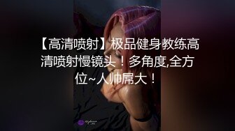 【高清喷射】极品健身教练高清喷射慢镜头！多角度,全方位~人帅屌大！