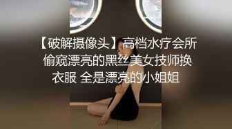 【破解摄像头】高档水疗会所 偷窥漂亮的黑丝美女技师换衣服 全是漂亮的小姐姐