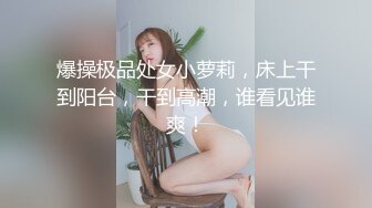 爆操极品处女小萝莉，床上干到阳台，干到高潮，谁看见谁爽！