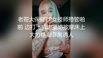 老哥大保健TP女技师撸管啪啪 边打飞机边摸奶按摩床上大力猛操非常诱人