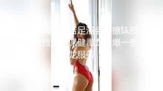 屌哥珠海探店足浴会所撩妹颜值女技师大保健毒龙口爆一条龙服务