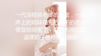 一代淫棍搞老婆的闺蜜，一张床上的姐妹花先把能干的老公便宜给闺蜜了，口交大鸡巴舔逼揉奶子各种爆草抽插