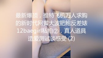 最新爆顶，推特飞机万人求购的新时代网黄大波肥鲍反差婊12baegirl私拍②，真人道具造爱测试谈感受 (2)