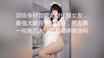 顶级身材顶级尤物长腿女友，最强大最完美的蜜臀，男友第一视角后入，女友咩咩咩地叫 (1)