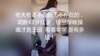 老夫老妻不会玩？不存在的，调教43岁骚妻，极品深喉操嘴才是王道  看看学学 是有多猛！