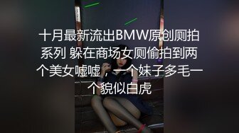 十月最新流出BMW原创厕拍系列 躲在商场女厕偷拍到两个美女嘘嘘，一个妹子多毛一个貌似白虎