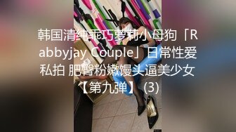 韩国清纯乖巧萝莉小母狗「Rabbyjay Couple」日常性爱私拍 肥臀粉嫩馒头逼美少女【第九弹】 (3)