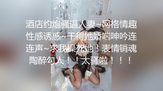 酒店约炮骚逼人妻~网格情趣性感诱惑~干得她娇喘呻吟连连声~求我操死她！表情销魂陶醉勾人！！太骚啦！！！