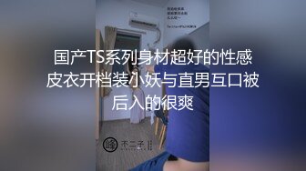 国产TS系列身材超好的性感皮衣开档装小妖与直男互口被后入的很爽