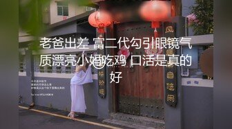 老爸出差 富二代勾引眼镜气质漂亮小妈吃鸡 口活是真的好