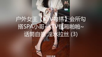 户外女王【KTV勾搭】会所勾搭SPA小哥~KTV包厢啪啪~话筒自慰 淫水拉丝 (3)