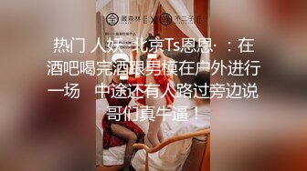 热门 人妖 ·北京Ts恩恩· ：在酒吧喝完酒跟男模在户外进行一场   中途还有人路过旁边说 哥们真牛逼！