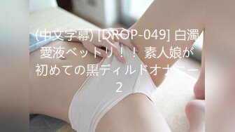 (中文字幕) [DROP-049] 白濁愛液ベットリ！！ 素人娘が初めての黒ディルドオナニー 2