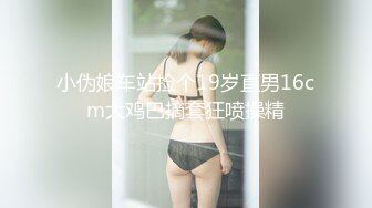 小伪娘车站捡个19岁直男16cm大鸡巴摘套狂喷操精