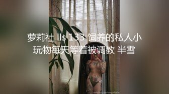 萝莉社 lls 133 饲养的私人小玩物每天等着被调教 半雪