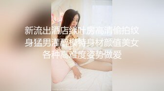 新流出酒店绿叶房高清偷拍纹身猛男灌醉模特身材颜值美女各种高难度姿势做爱