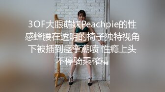 3OF大眼萌妹Peachpie的性感蜂腰在透明的椅子独特视角下被插到痉挛潮喷 性瘾上头不停骑乘榨精