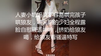 人妻小奶妈真不容易哄完孩子哄狼友，哺乳期的少妇全程露脸自慰骚逼呻吟，挤奶给狼友喝，给狼友看骚逼特写