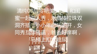 清纯00后冷艳美少女，和闺蜜一起双人秀，水晶棒拉珠双洞齐插，小小年纪玩的开，女同秀互舔骚逼，爸爸好痒啊，马桶上扣穴喷尿