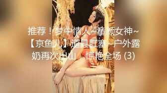 推荐！梦中情人~童颜女神~【京鱼儿】道具肛塞~户外露奶再次出山，惊艳全场 (3)