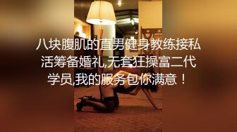 八块腹肌的直男健身教练接私活筹备婚礼,无套狂操富二代学员,我的服务包你满意！