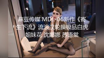 麻豆传媒 MDL-06新作《寄生下流》流浪汉轮操极品白虎姐妹花 沈娜娜 苏语棠