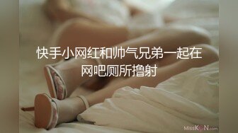 快手小网红和帅气兄弟一起在网吧厕所撸射