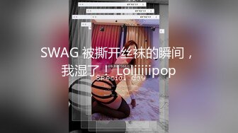 SWAG 被撕开丝袜的瞬间，我湿了！ Loliiiiipop