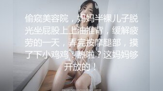 偷窥美容院，妈妈半裸儿子脱光坐屁股上上油推背，缓解疲劳的一天，弄完按摩腿部，摸了下小鸡鸡：热啦？这妈妈够开放的！