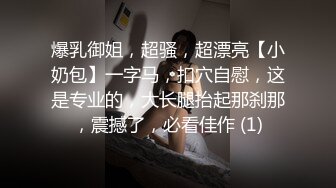 爆乳御姐，超骚，超漂亮【小奶包】一字马，扣穴自慰，这是专业的，大长腿抬起那刹那，震撼了，必看佳作 (1)