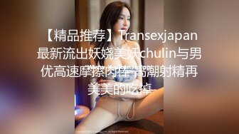 【精品推荐】Transexjapan最新流出妖娆美妖chulin与男优高速摩擦肉棒 高潮射精再美美的吃掉