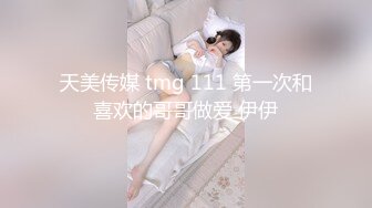 天美传媒 tmg 111 第一次和喜欢的哥哥做爱 伊伊