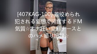 [407KAG-100] 首絞められ犯される妄想で興奮するドМ気質☆オナ狂い変態ナースとのハメ撮り記録☆